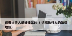 遺囑執(zhí)行人是誰(shuí)提出的（ 遺囑執(zhí)行人的法律地位）