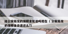 給公安局交的保釋金能退嗎現(xiàn)在（ 公安局交的保釋金會(huì)退還么?）