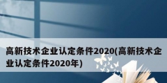 高新技術(shù)企業(yè)認(rèn)定條件2020(高新技術(shù)企業(yè)認(rèn)定條件2020年)