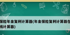 保險年金復(fù)利計算器(年金保險復(fù)利計算器在線計算器)