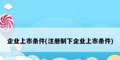 企業(yè)上市條件(注冊制下企業(yè)上市條件)