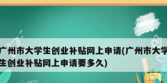 廣州市大學生創(chuàng)業(yè)補貼網上申請(廣州市大學生創(chuàng)業(yè)補貼網上申請要多久)