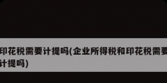 印花稅需要計提嗎(企業(yè)所得稅和印花稅需要計提嗎)