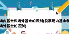 場內基金和場外基金的區(qū)別(股票場內基金和場外基金的區(qū)別)