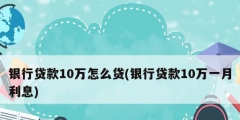 銀行貸款10萬怎么貸(銀行貸款10萬一月利息)