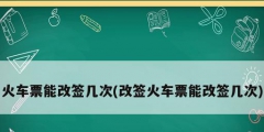 火車票能改簽幾次(改簽火車票能改簽幾次)