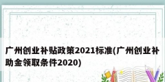 廣州創(chuàng)業(yè)補(bǔ)貼政策2021標(biāo)準(zhǔn)(廣州創(chuàng)業(yè)補(bǔ)助金領(lǐng)取條件2020)