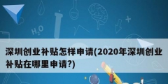 深圳創(chuàng)業(yè)補(bǔ)貼怎樣申請(qǐng)(2020年深圳創(chuàng)業(yè)補(bǔ)貼在哪里申請(qǐng)?)