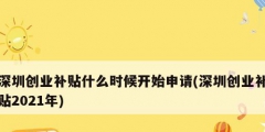 深圳創(chuàng)業(yè)補(bǔ)貼什么時(shí)候開始申請(qǐng)(深圳創(chuàng)業(yè)補(bǔ)貼2021年)