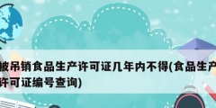 被吊銷食品生產(chǎn)許可證幾年內(nèi)不得(食品生產(chǎn)許可證編號查詢)