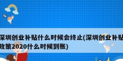 深圳創(chuàng)業(yè)補貼什么時候會終止(深圳創(chuàng)業(yè)補貼政策2020什么時候到賬)