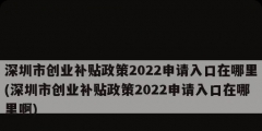 深圳市創(chuàng)業(yè)補(bǔ)貼政策2022申請入口在哪里(深圳市創(chuàng)業(yè)補(bǔ)貼政策2022申請入口在哪里啊)