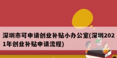 深圳市可申請(qǐng)創(chuàng)業(yè)補(bǔ)貼小辦公室(深圳2021年創(chuàng)業(yè)補(bǔ)貼申請(qǐng)流程)