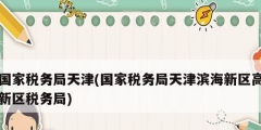 國家稅務(wù)局天津(國家稅務(wù)局天津?yàn)I海新區(qū)高新區(qū)稅務(wù)局)