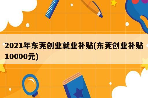 2021年東莞創(chuàng)業(yè)就業(yè)補貼(東莞創(chuàng)業(yè)補貼10000元)