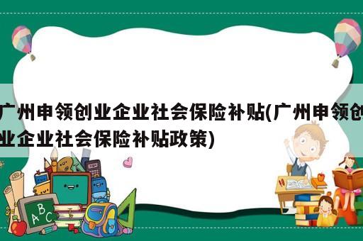 廣州申領(lǐng)創(chuàng)業(yè)企業(yè)社會(huì)保險(xiǎn)補(bǔ)貼(廣州申領(lǐng)創(chuàng)業(yè)企業(yè)社會(huì)保險(xiǎn)補(bǔ)貼政策)