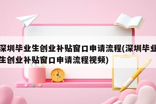 深圳畢業(yè)生創(chuàng)業(yè)補(bǔ)貼窗口申請流程(深圳畢業(yè)生創(chuàng)業(yè)補(bǔ)貼窗口申請流程視頻)