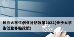 長沙大學(xué)生創(chuàng)業(yè)補(bǔ)貼政策2022(長沙大學(xué)生創(chuàng)業(yè)補(bǔ)貼政策)