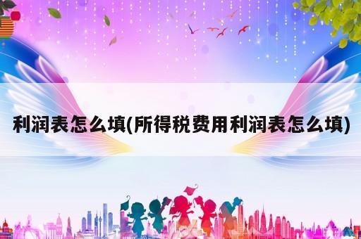 利潤表怎么填(所得稅費用利潤表怎么填)