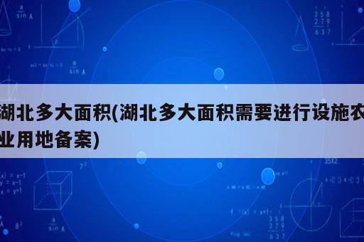 湖北多大面積(湖北多大面積需要進行設施農(nóng)業(yè)用地備案)